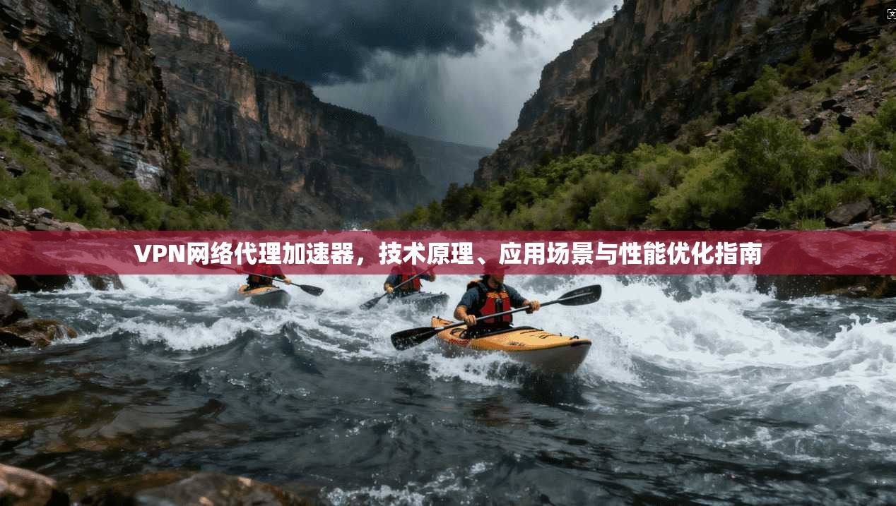 VPN网络代理加速器，技术原理、应用场景与性能优化指南
