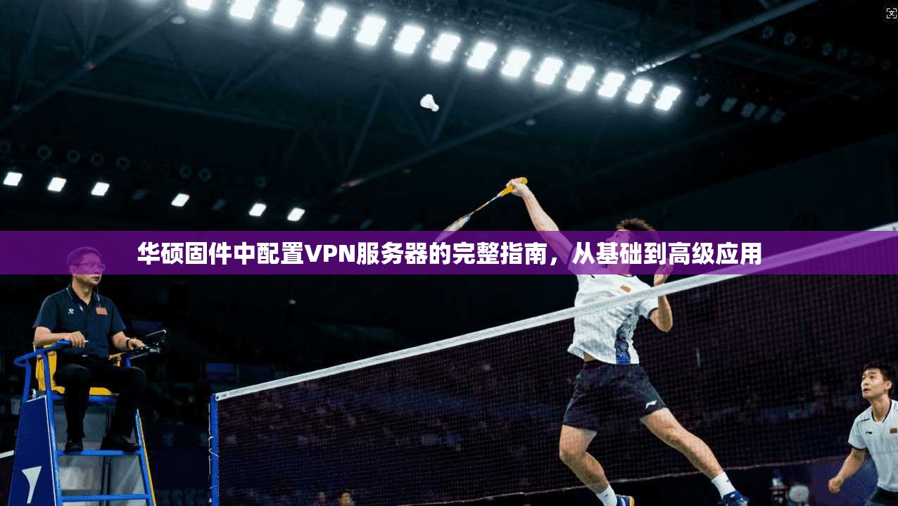 华硕固件中配置VPN服务器的完整指南，从基础到高级应用