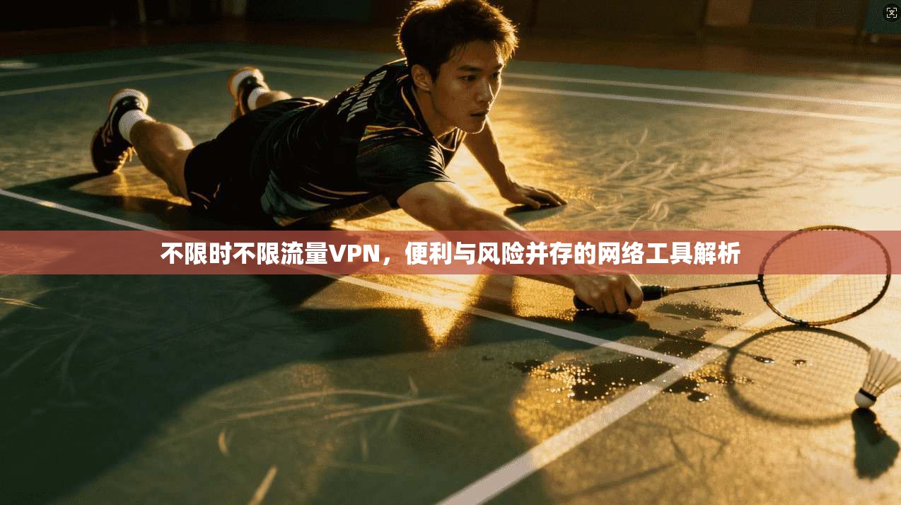 不限时不限流量VPN，便利与风险并存的网络工具解析