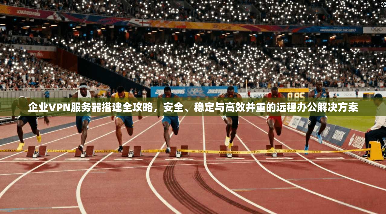 企业VPN服务器搭建全攻略，安全、稳定与高效并重的远程办公解决方案