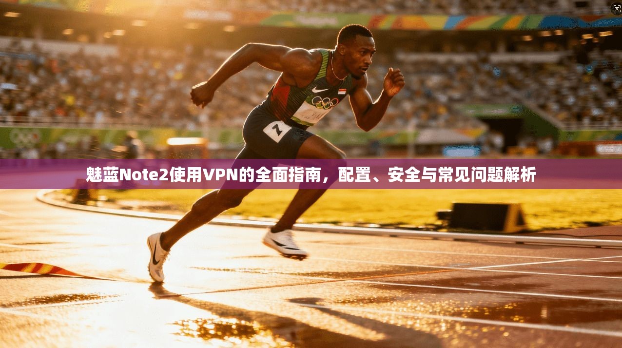 魅蓝Note2使用VPN的全面指南，配置、安全与常见问题解析