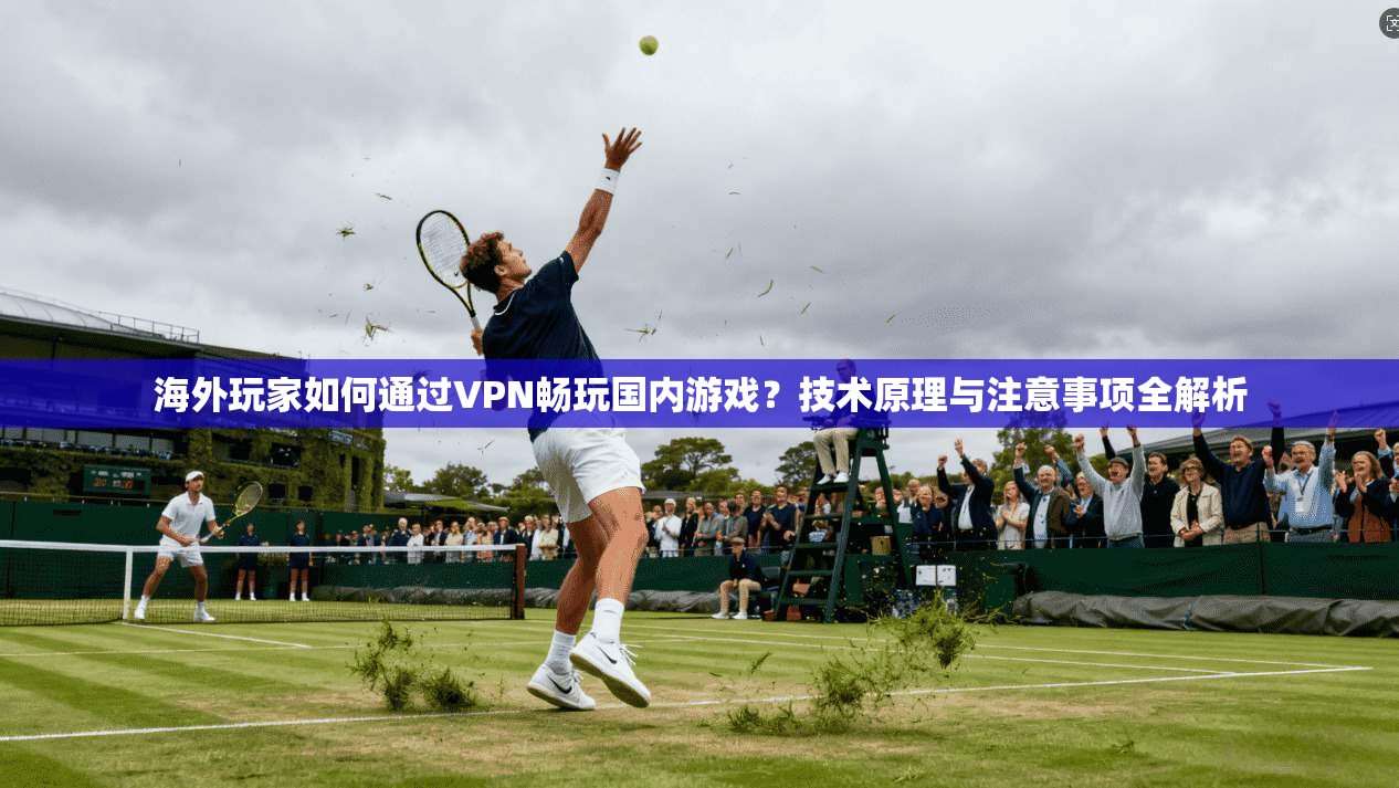 海外玩家如何通过VPN畅玩国内游戏？技术原理与注意事项全解析