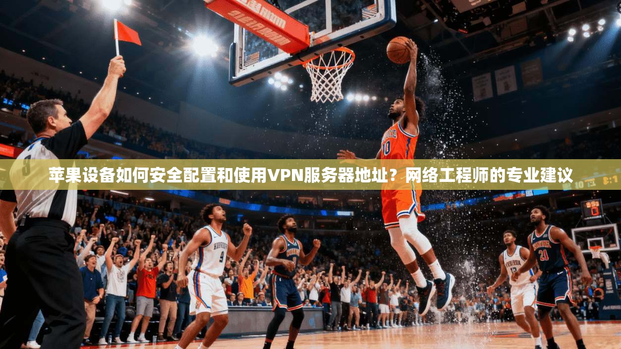 苹果设备如何安全配置和使用VPN服务器地址？网络工程师的专业建议