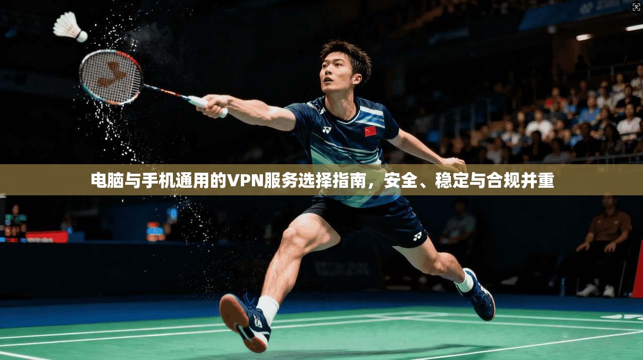 电脑与手机通用的VPN服务选择指南，安全、稳定与合规并重