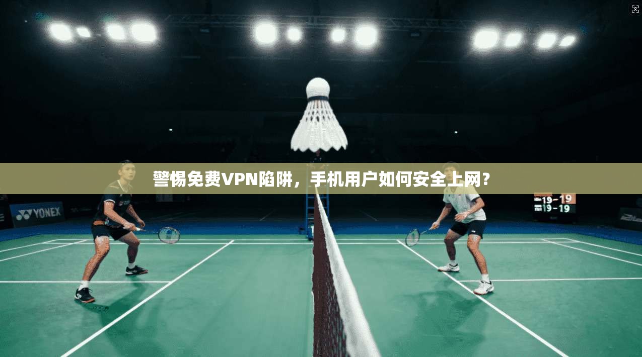 警惕免费VPN陷阱，手机用户如何安全上网？