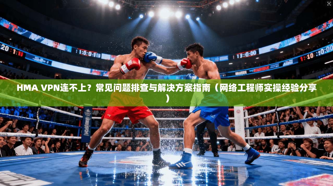 HMA VPN连不上？常见问题排查与解决方案指南（网络工程师实操经验分享）