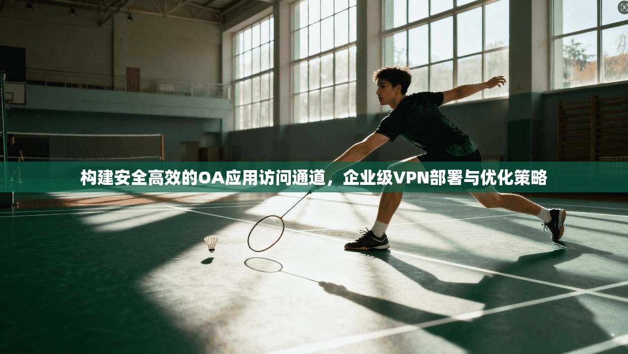 构建安全高效的OA应用访问通道，企业级VPN部署与优化策略