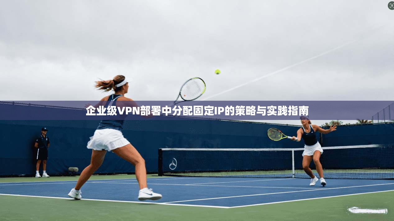 企业级VPN部署中分配固定IP的策略与实践指南