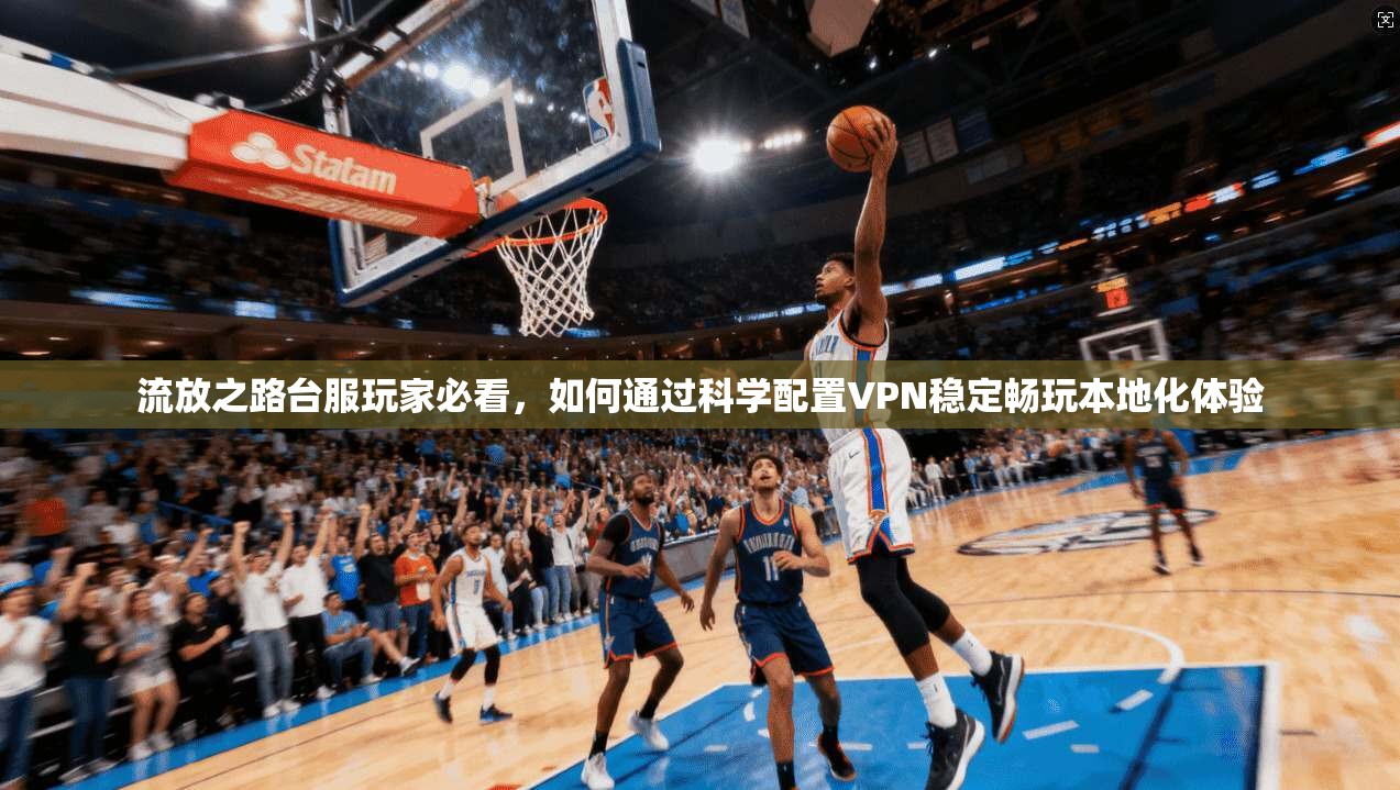 流放之路台服玩家必看，如何通过科学配置VPN稳定畅玩本地化体验