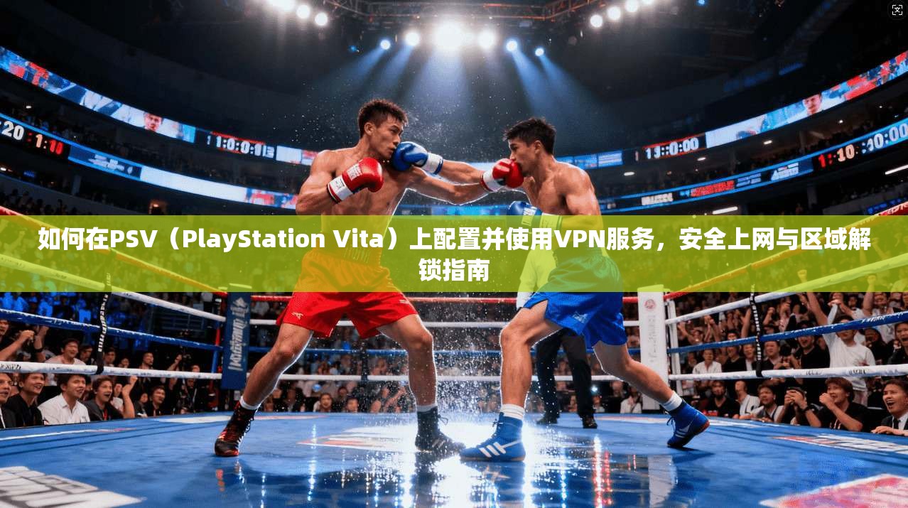 如何在PSV（PlayStation Vita）上配置并使用VPN服务，安全上网与区域解锁指南