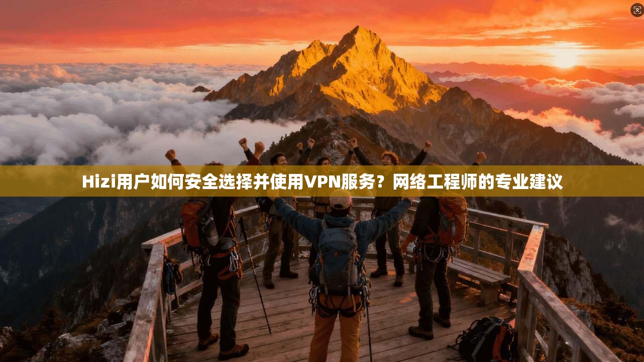 Hizi用户如何安全选择并使用VPN服务？网络工程师的专业建议