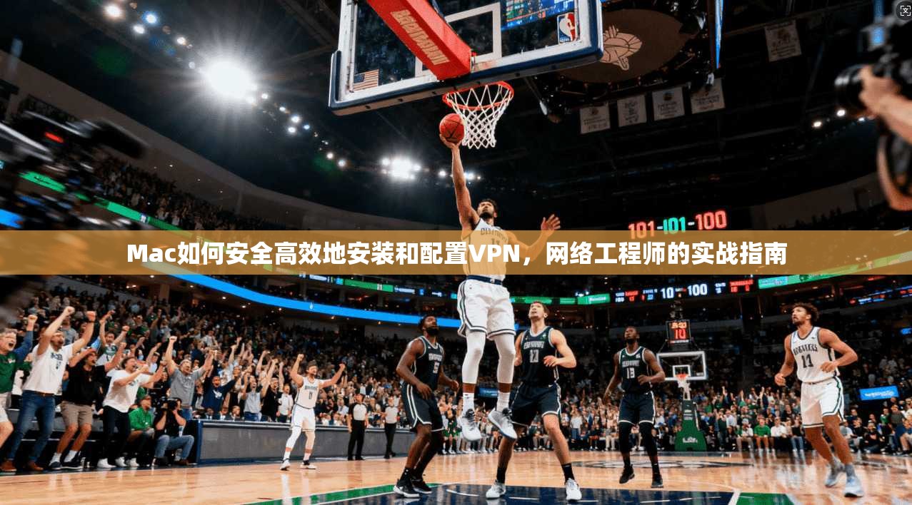 Mac如何安全高效地安装和配置VPN，网络工程师的实战指南