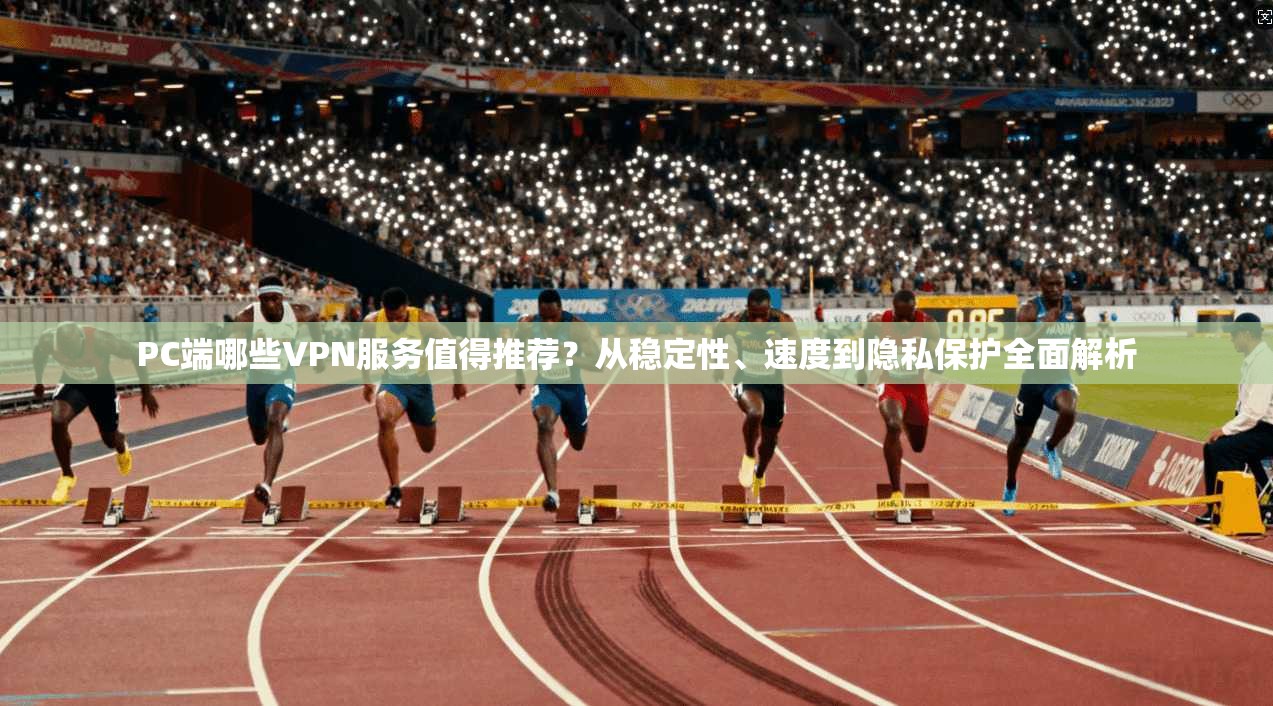 PC端哪些VPN服务值得推荐？从稳定性、速度到隐私保护全面解析