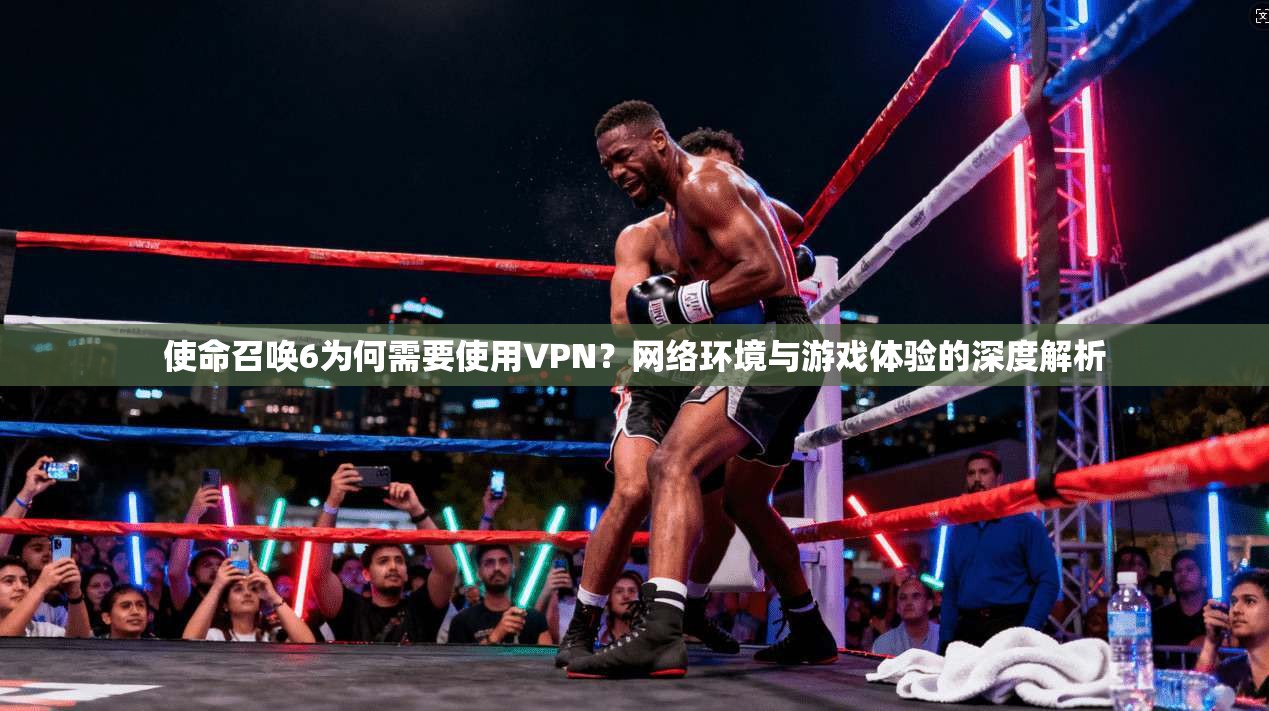 使命召唤6为何需要使用VPN？网络环境与游戏体验的深度解析