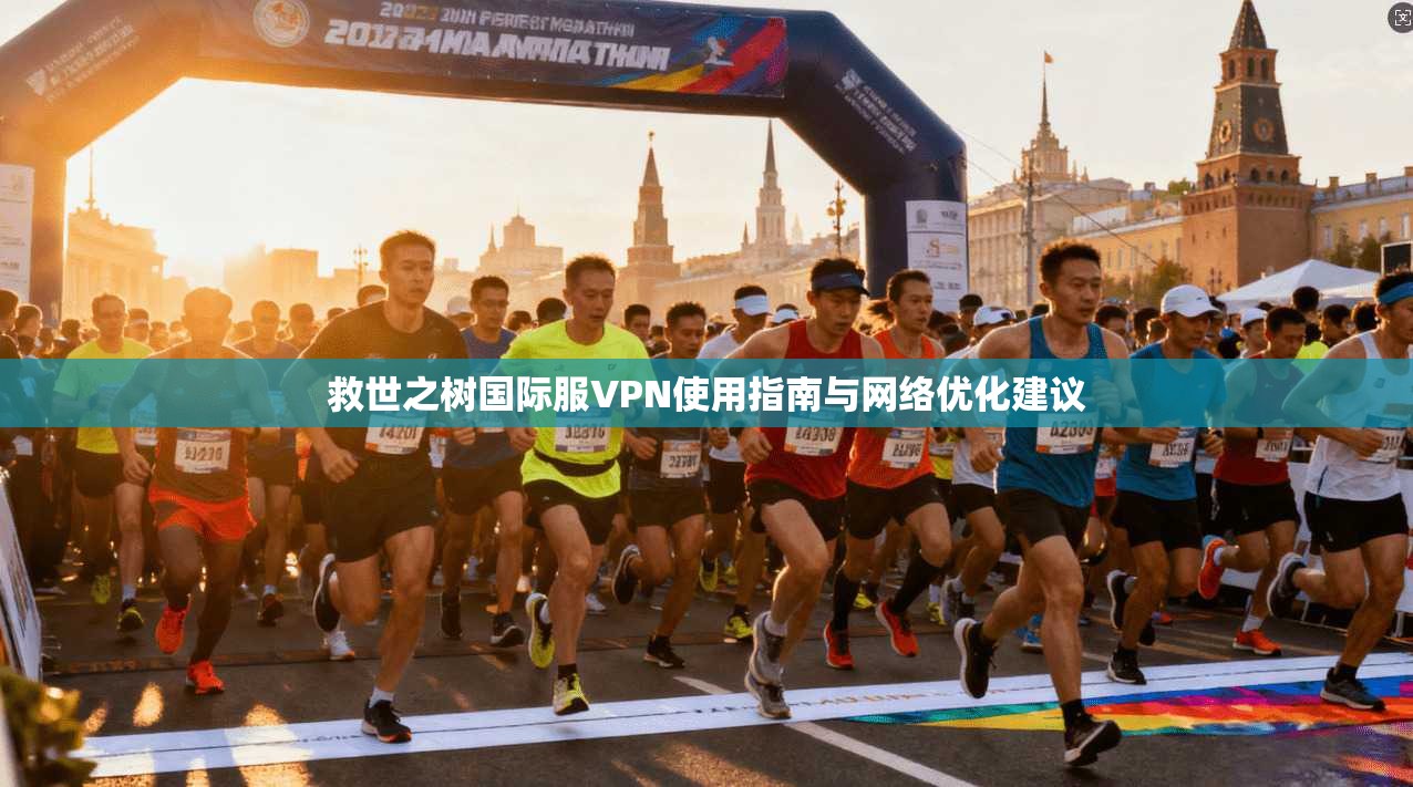救世之树国际服VPN使用指南与网络优化建议
