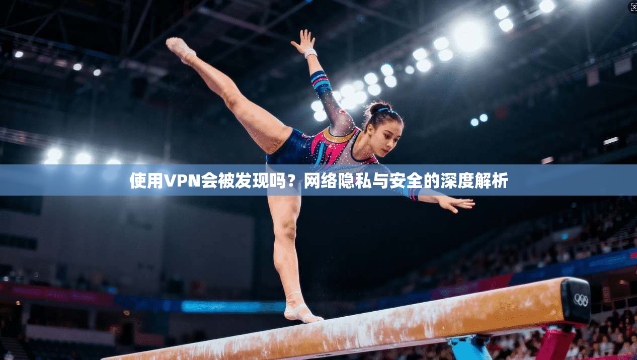 使用VPN会被发现吗？网络隐私与安全的深度解析