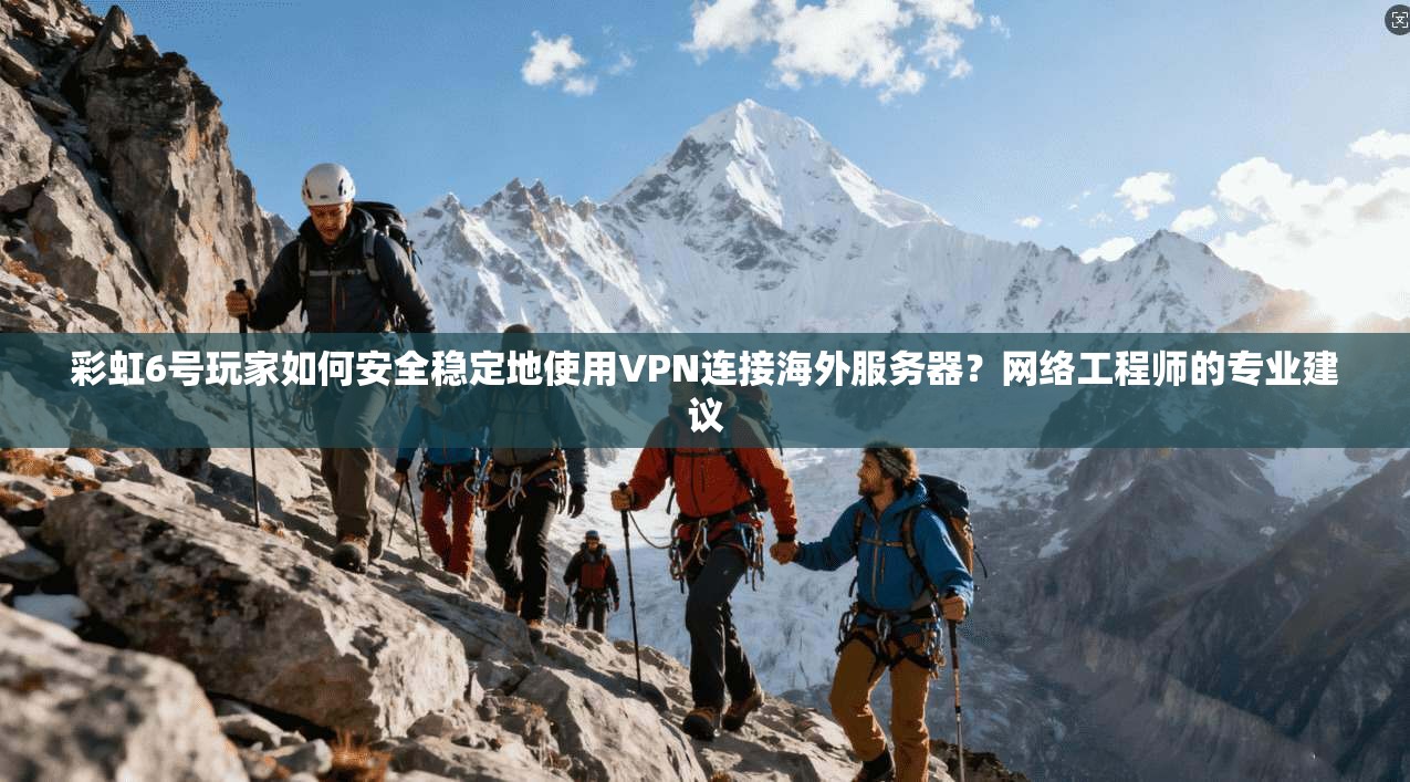 彩虹6号玩家如何安全稳定地使用VPN连接海外服务器？网络工程师的专业建议