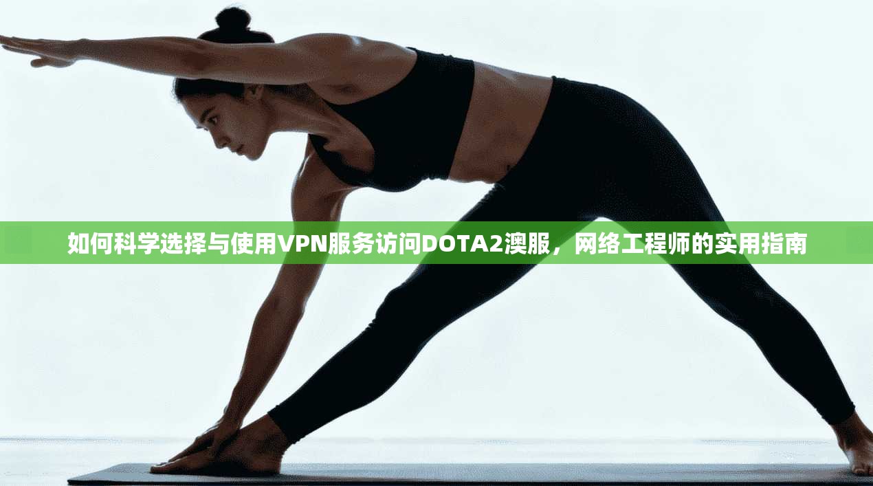 如何科学选择与使用VPN服务访问DOTA2澳服，网络工程师的实用指南