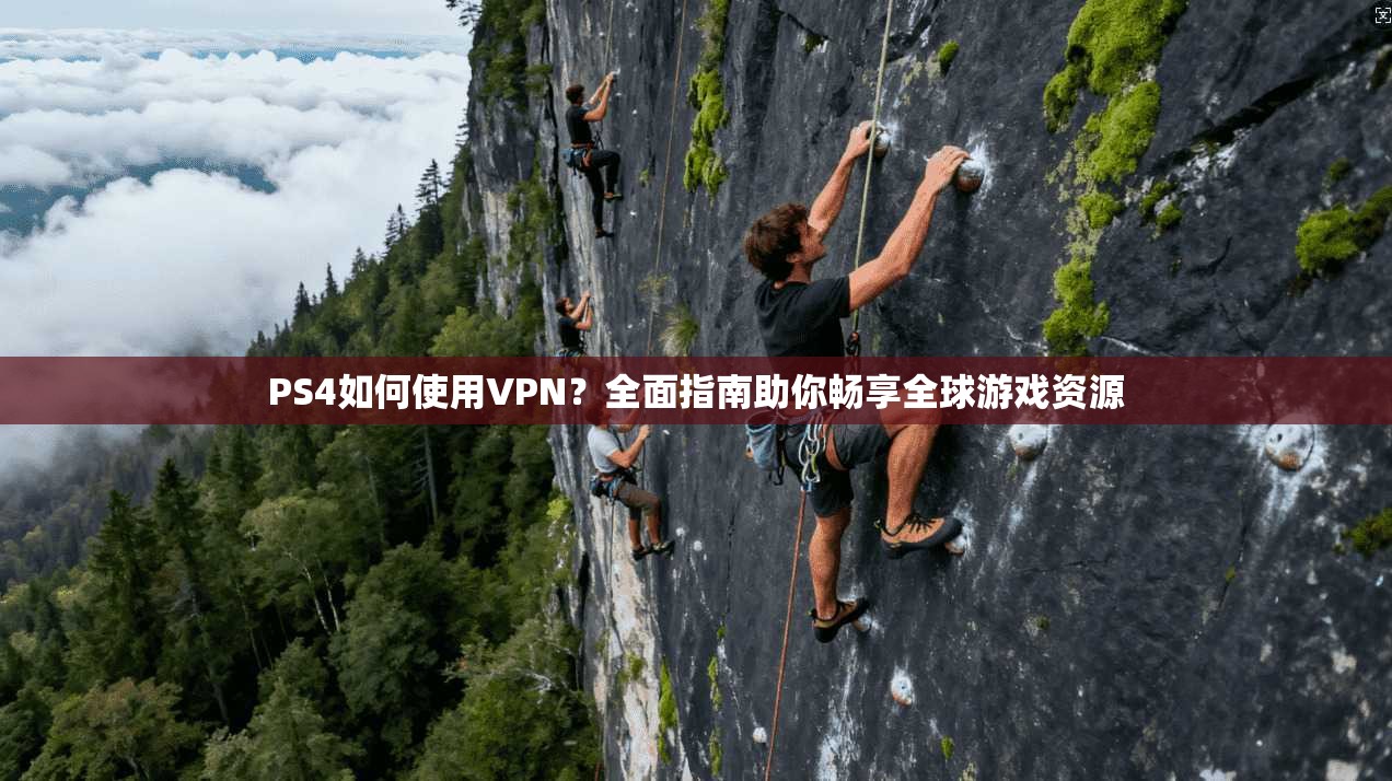 PS4如何使用VPN？全面指南助你畅享全球游戏资源