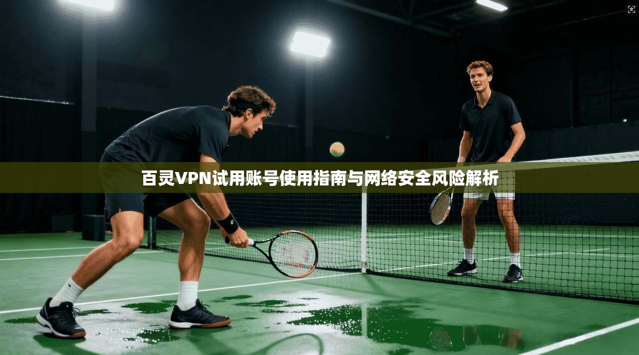 百灵VPN试用账号使用指南与网络安全风险解析