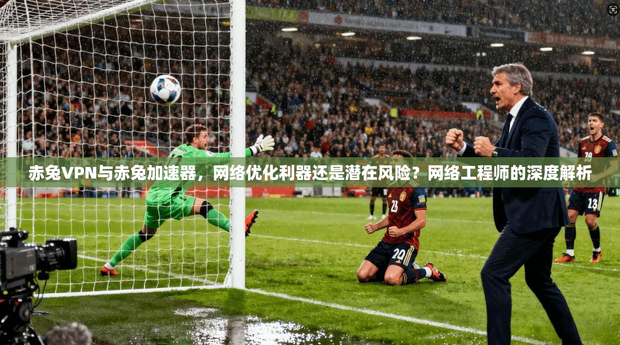 赤兔VPN与赤兔加速器，网络优化利器还是潜在风险？网络工程师的深度解析