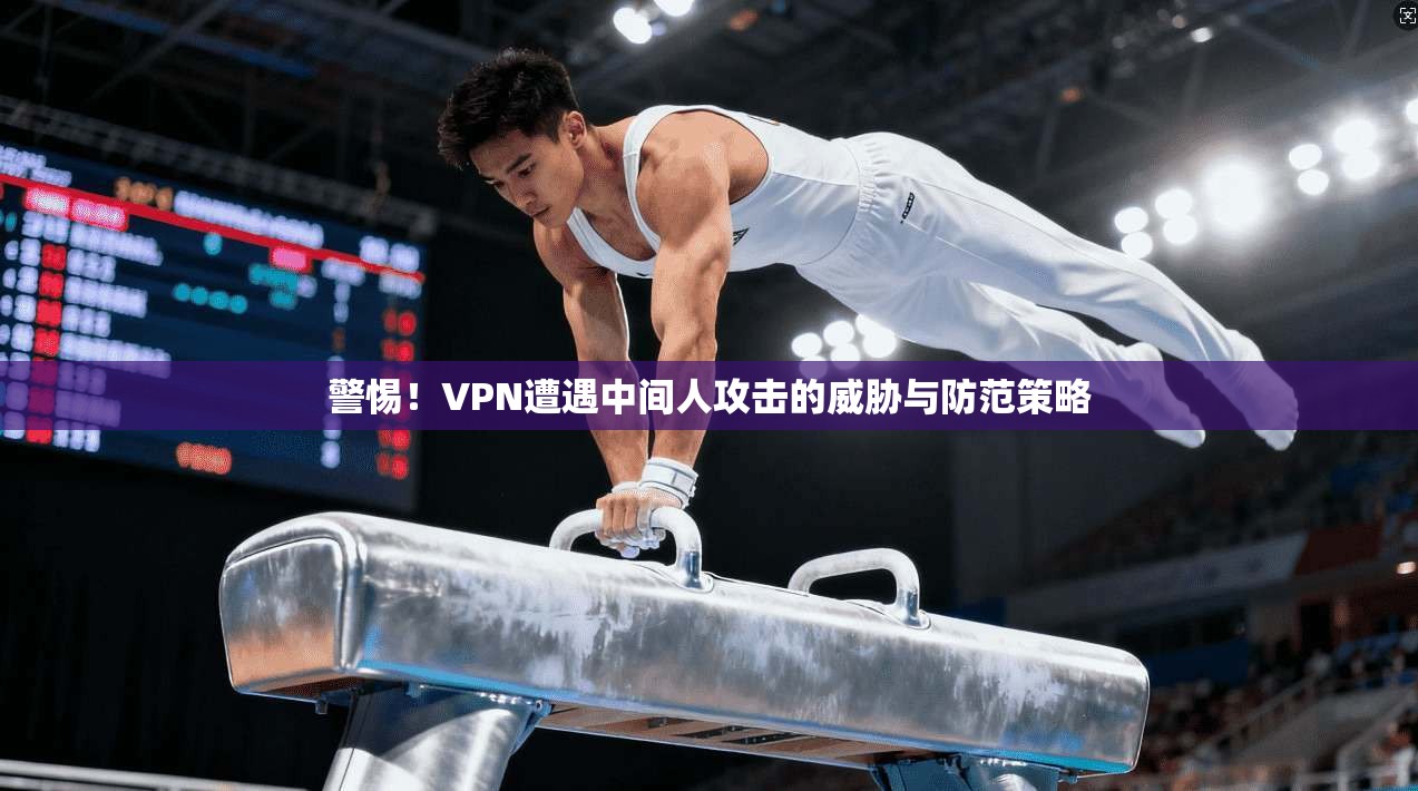 警惕！VPN遭遇中间人攻击的威胁与防范策略