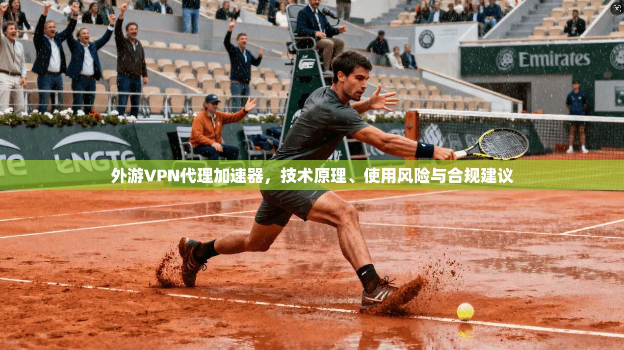 外游VPN代理加速器，技术原理、使用风险与合规建议