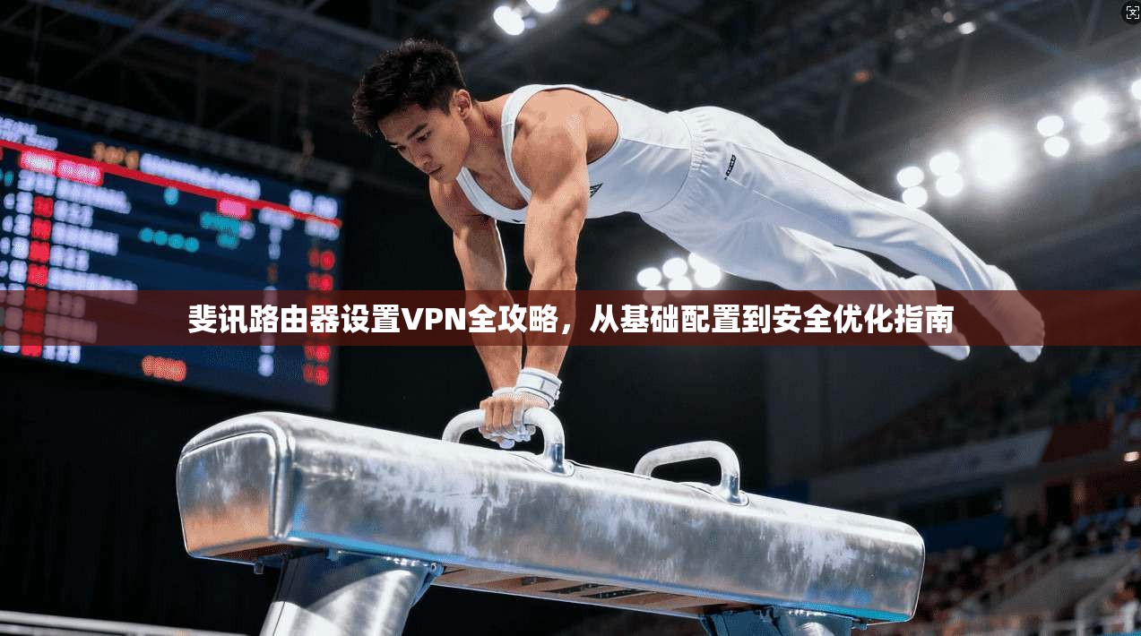 斐讯路由器设置VPN全攻略，从基础配置到安全优化指南