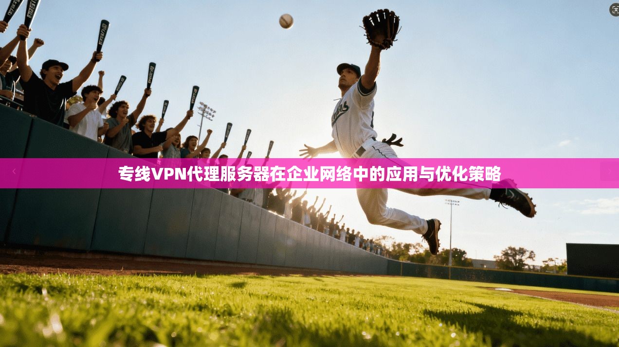专线VPN代理服务器在企业网络中的应用与优化策略