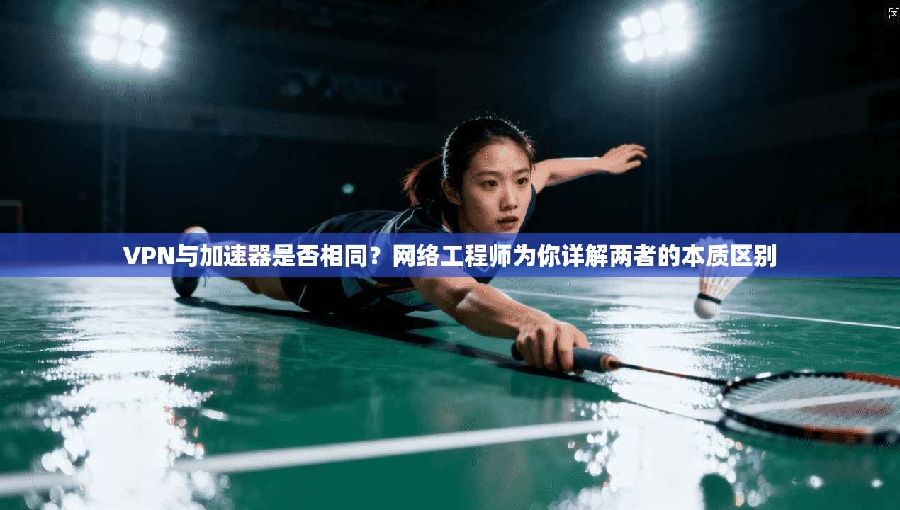 VPN与加速器是否相同？网络工程师为你详解两者的本质区别