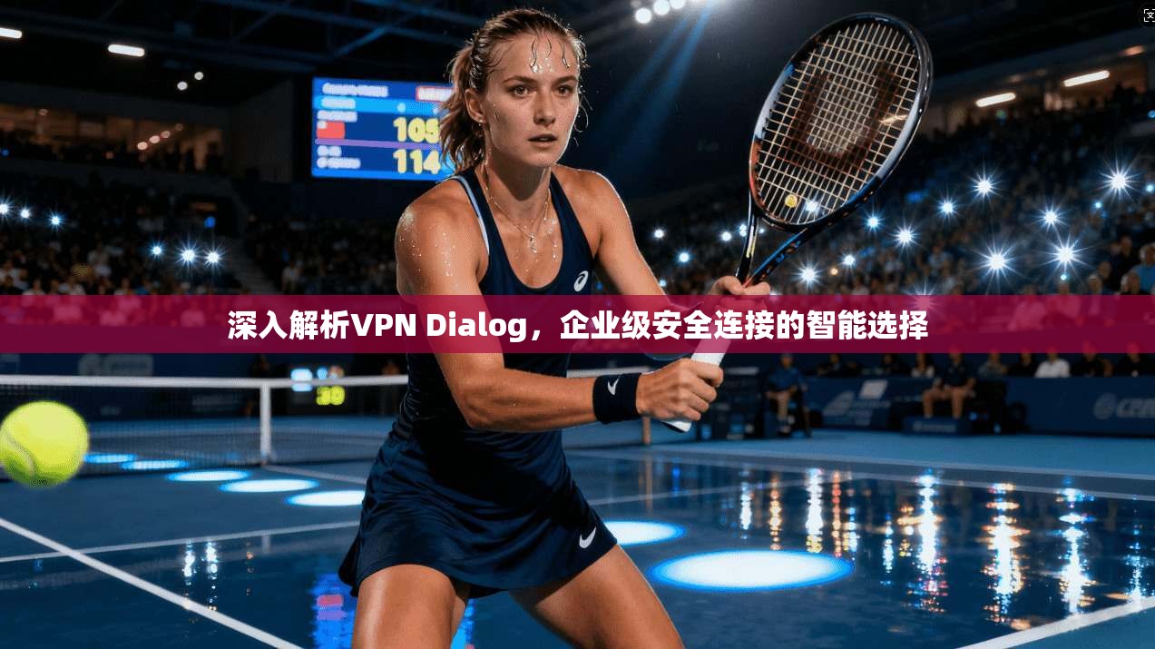 深入解析VPN Dialog，企业级安全连接的智能选择