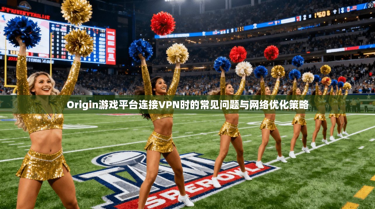 Origin游戏平台连接VPN时的常见问题与网络优化策略