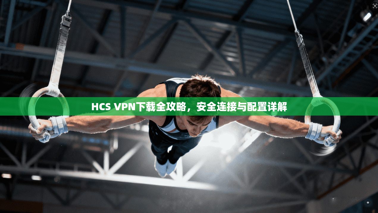 HCS VPN下载全攻略，安全连接与配置详解