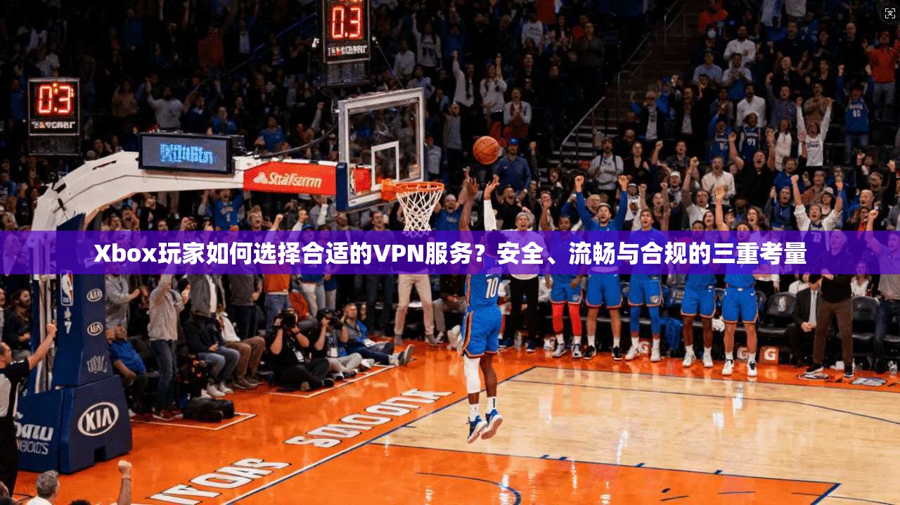 Xbox玩家如何选择合适的VPN服务？安全、流畅与合规的三重考量