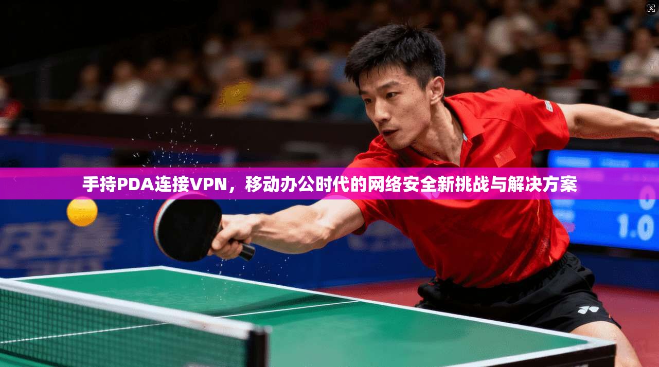 手持PDA连接VPN，移动办公时代的网络安全新挑战与解决方案