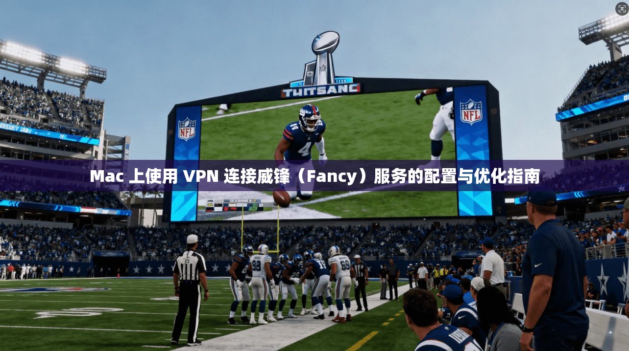 Mac 上使用 VPN 连接威锋（Fancy）服务的配置与优化指南