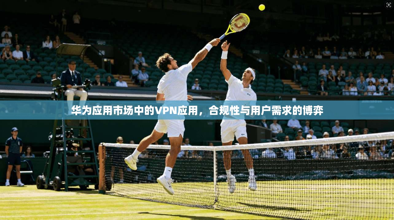 华为应用市场中的VPN应用，合规性与用户需求的博弈