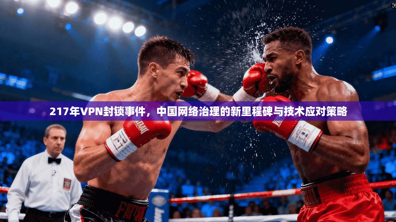 217年VPN封锁事件，中国网络治理的新里程碑与技术应对策略