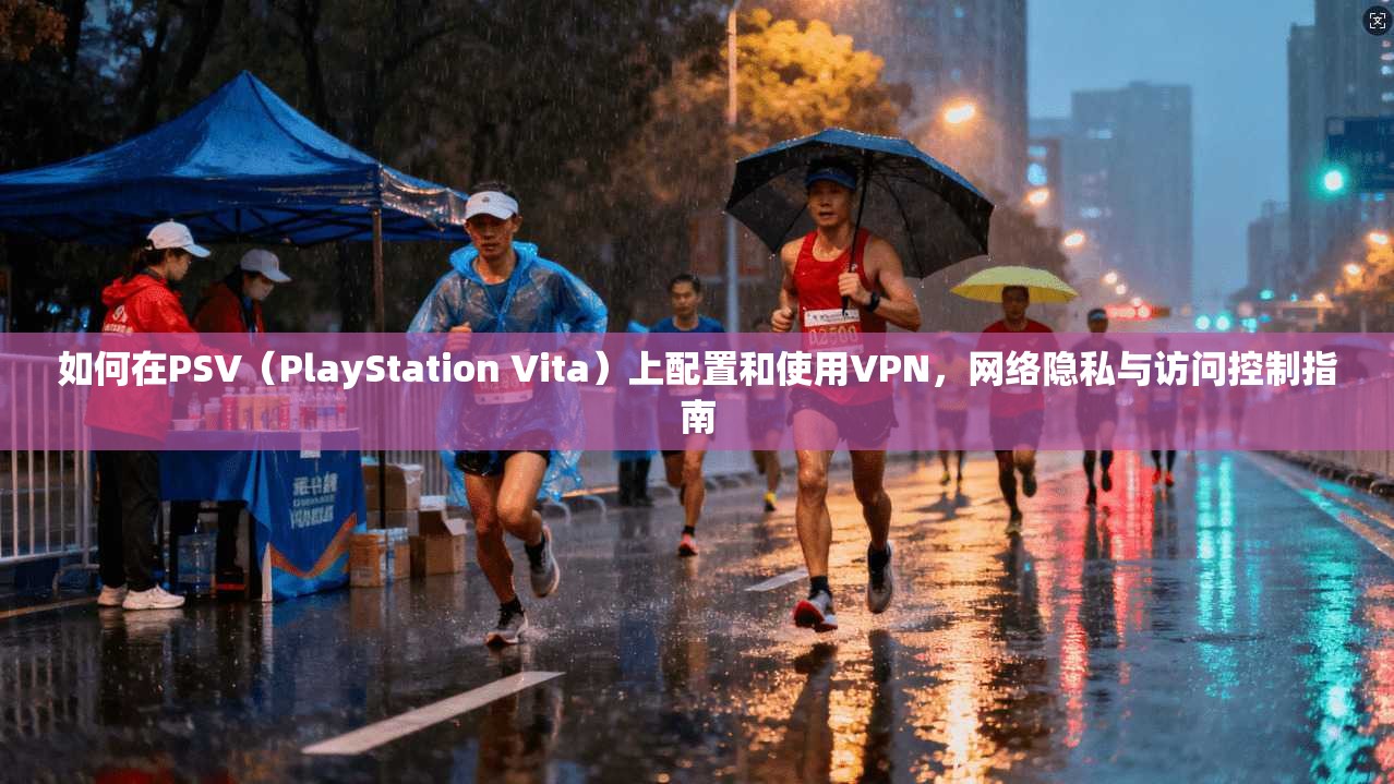 如何在PSV（PlayStation Vita）上配置和使用VPN，网络隐私与访问控制指南