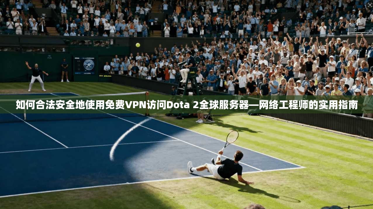 如何合法安全地使用免费VPN访问Dota 2全球服务器—网络工程师的实用指南