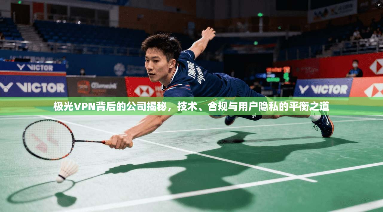极光VPN背后的公司揭秘，技术、合规与用户隐私的平衡之道