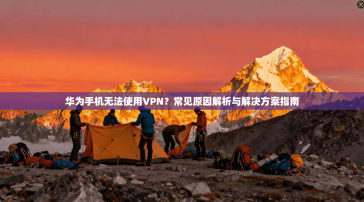 华为手机无法使用VPN？常见原因解析与解决方案指南