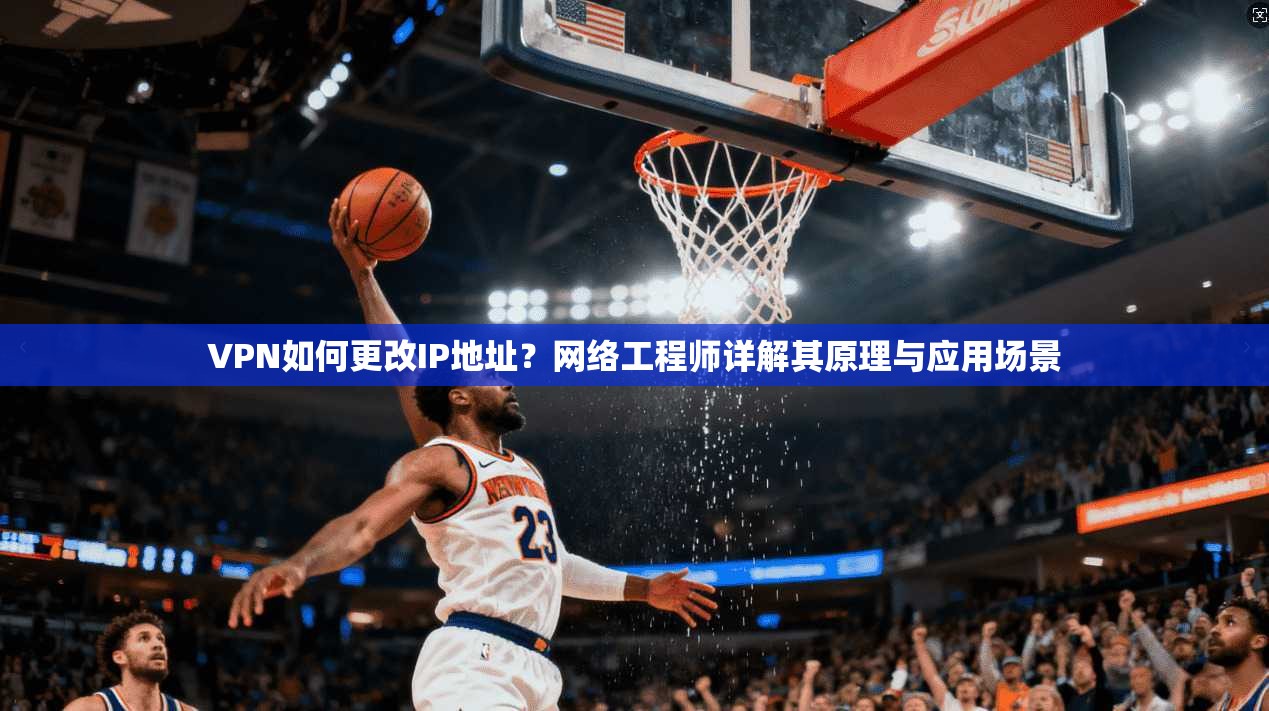 VPN如何更改IP地址？网络工程师详解其原理与应用场景