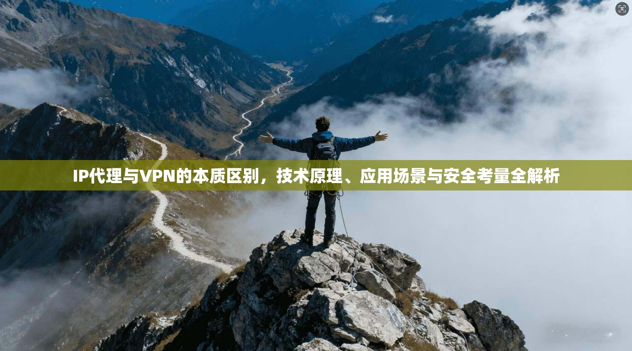 IP代理与VPN的本质区别，技术原理、应用场景与安全考量全解析