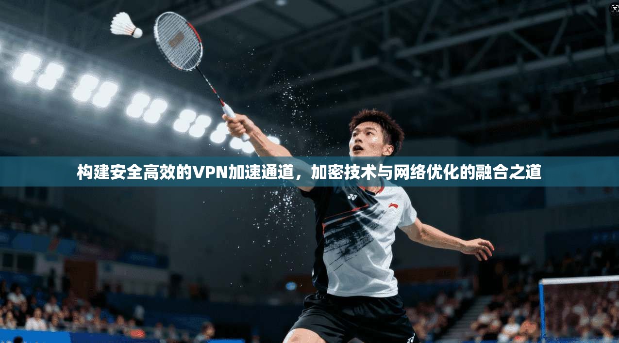 构建安全高效的VPN加速通道，加密技术与网络优化的融合之道