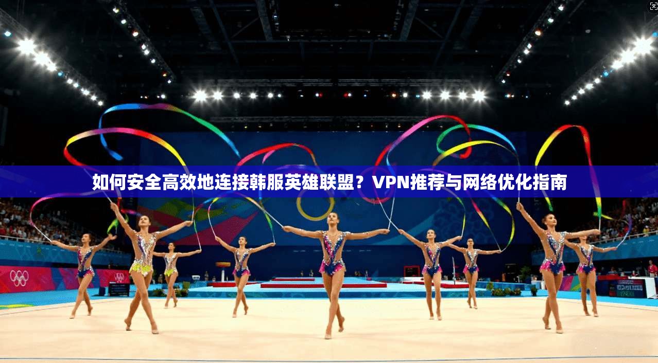如何安全高效地连接韩服英雄联盟？VPN推荐与网络优化指南