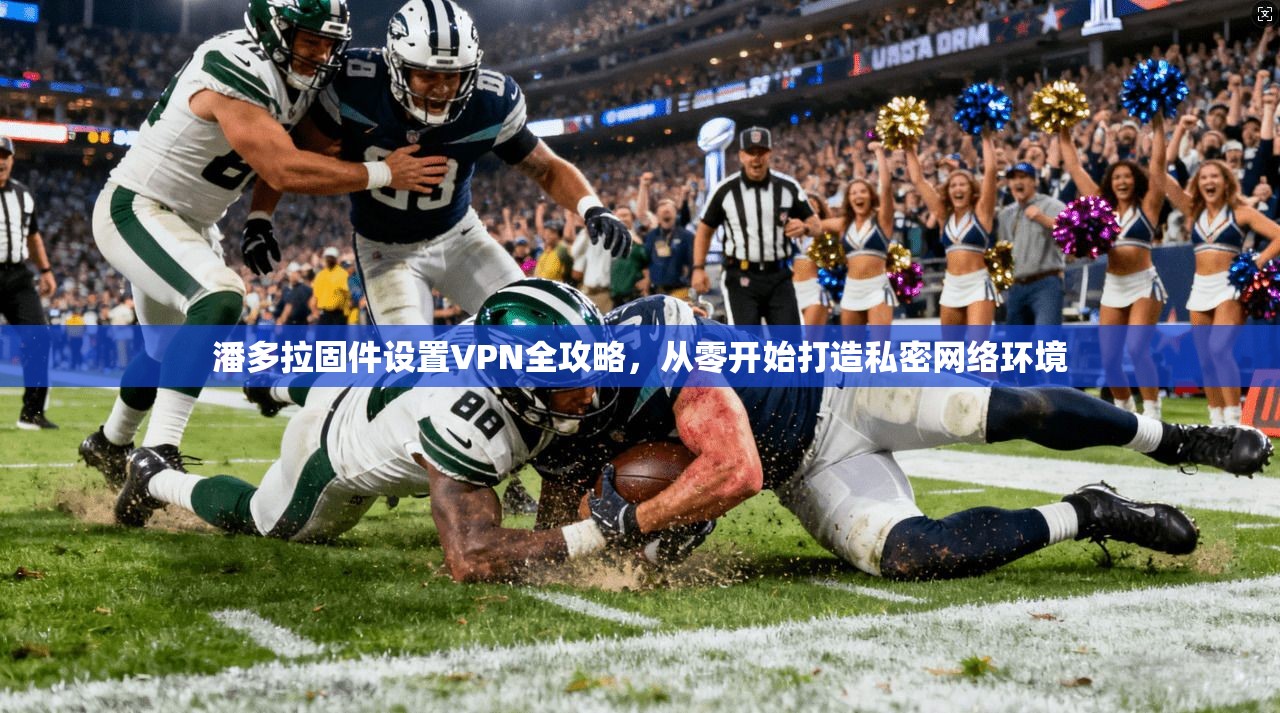 潘多拉固件设置VPN全攻略，从零开始打造私密网络环境