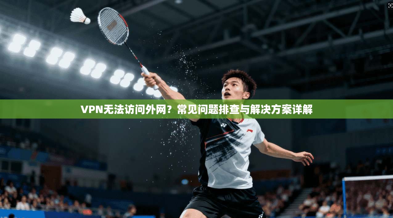 VPN无法访问外网？常见问题排查与解决方案详解