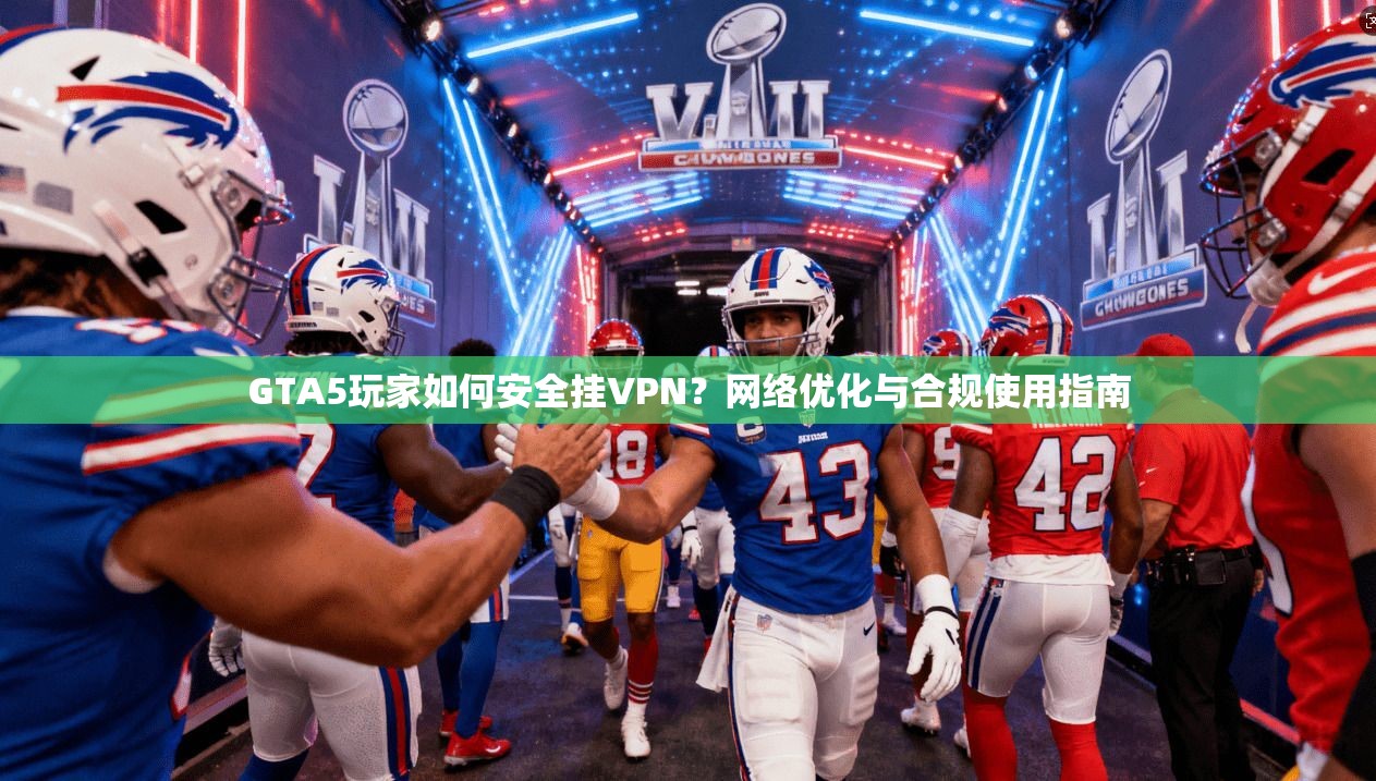 GTA5玩家如何安全挂VPN？网络优化与合规使用指南