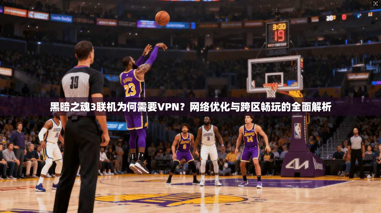 黑暗之魂3联机为何需要VPN?网络优化与跨区畅玩的全面解析 黑暗之魂3联机为何需要VPN?网络优化与跨区畅玩的全面解析